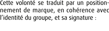 Cette volont se traduit par un position­nement de marque, en coh rence avec l’identit  du groupe, et sa signature :