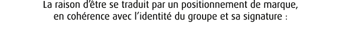 La raison d’ tre se traduit par un positionnement de marque, en coh rence avec l’identit du groupe et sa signature :